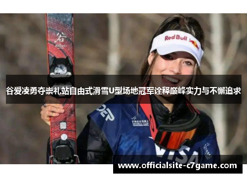 谷爱凌勇夺崇礼站自由式滑雪U型场地冠军诠释巅峰实力与不懈追求