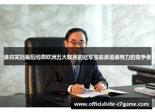 谁将笑到最后问鼎欧洲五大联赛的冠军宝座谁是最有力的竞争者