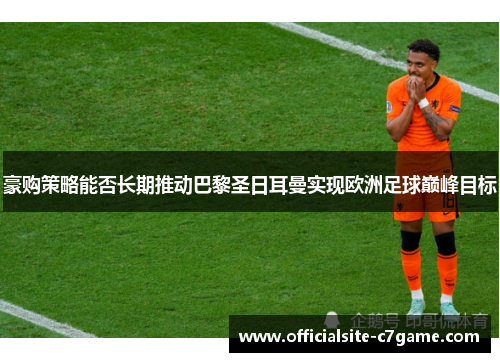 豪购策略能否长期推动巴黎圣日耳曼实现欧洲足球巅峰目标
