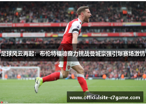 足球风云再起：布伦特福德奋力挑战曼城豪强引爆赛场激情