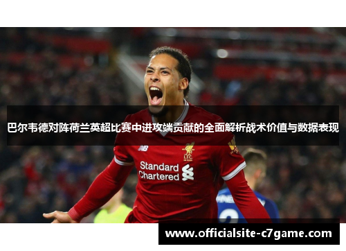 巴尔韦德对阵荷兰英超比赛中进攻端贡献的全面解析战术价值与数据表现