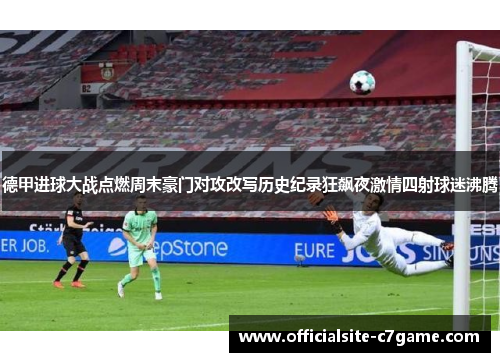 德甲进球大战点燃周末豪门对攻改写历史纪录狂飙夜激情四射球迷沸腾