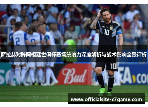 萨拉赫对阵阿根廷世俱杯赛场统治力深度解析与战术影响全景评析