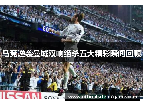 马竞逆袭曼城双响绝杀五大精彩瞬间回顾