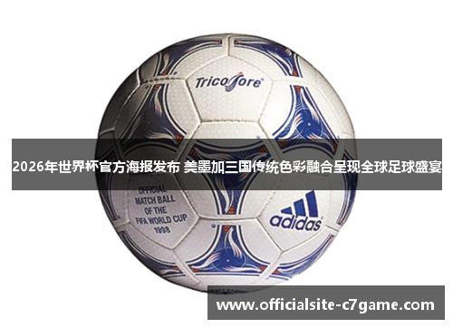 2026年世界杯官方海报发布 美墨加三国传统色彩融合呈现全球足球盛宴