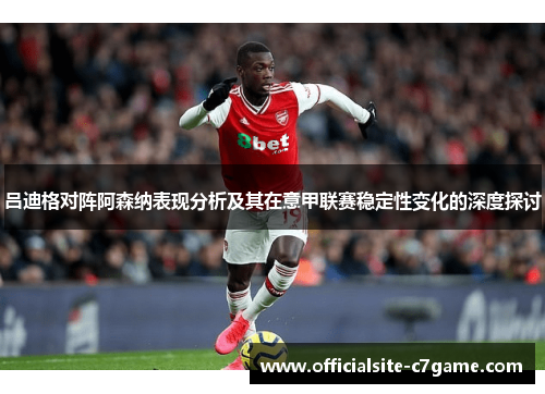 吕迪格对阵阿森纳表现分析及其在意甲联赛稳定性变化的深度探讨 吕迪格对阵阿森纳表现分析及其在意甲联赛稳定性变化的深度探讨