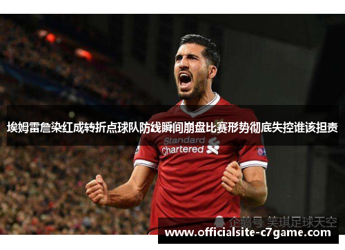 埃姆雷詹染红成转折点球队防线瞬间崩盘比赛形势彻底失控谁该担责