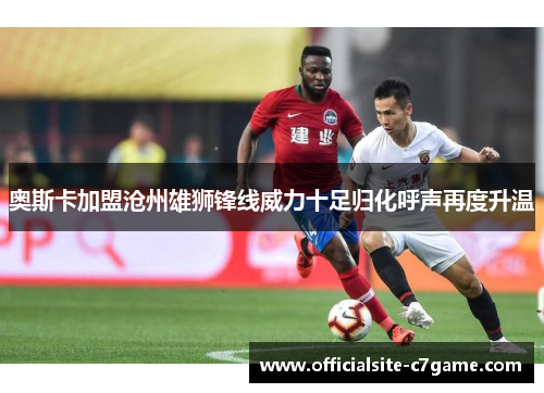 奥斯卡加盟沧州雄狮锋线威力十足归化呼声再度升温