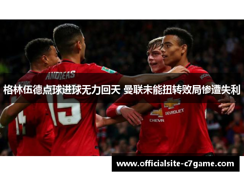 格林伍德点球进球无力回天 曼联未能扭转败局惨遭失利