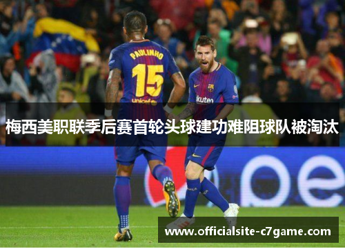 梅西美职联季后赛首轮头球建功难阻球队被淘汰