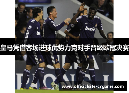 皇马凭借客场进球优势力克对手晋级欧冠决赛