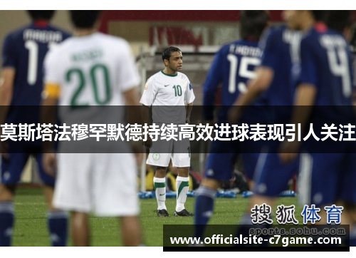 莫斯塔法穆罕默德持续高效进球表现引人关注 莫斯塔法穆罕默德持续高效进球表现引人关注