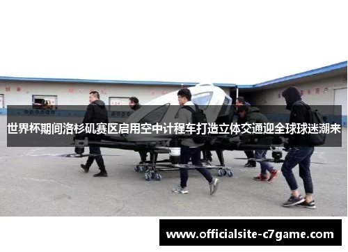 世界杯期间洛杉矶赛区启用空中计程车打造立体交通迎全球球迷潮来 世界杯期间洛杉矶赛区启用空中计程车打造立体交通迎全球球迷潮来