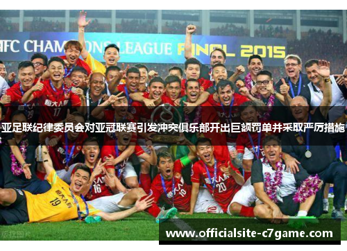 亚足联纪律委员会对亚冠联赛引发冲突俱乐部开出巨额罚单并采取严厉措施