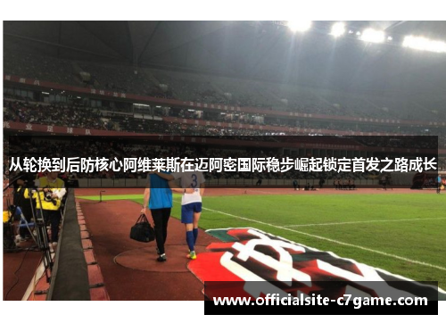 从轮换到后防核心阿维莱斯在迈阿密国际稳步崛起锁定首发之路成长