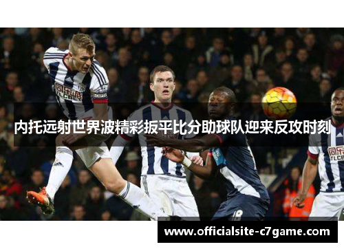 内托远射世界波精彩扳平比分助球队迎来反攻时刻