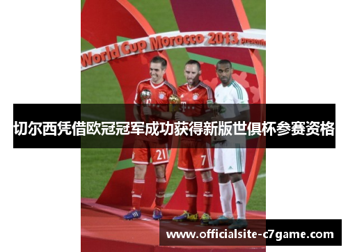 切尔西凭借欧冠冠军成功获得新版世俱杯参赛资格 切尔西凭借欧冠冠军成功获得新版世俱杯参赛资格