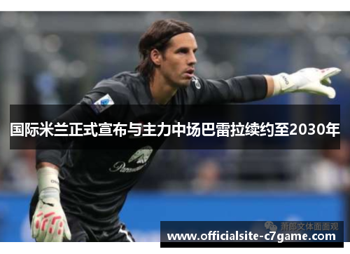 国际米兰正式宣布与主力中场巴雷拉续约至2030年 国际米兰正式宣布与主力中场巴雷拉续约至2030年