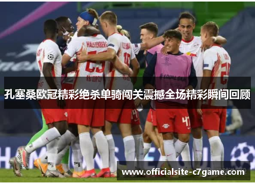 孔塞桑欧冠精彩绝杀单骑闯关震撼全场精彩瞬间回顾