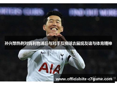 孙兴慜热刺对阵利物浦后与对手互换球衣展现友谊与体育精神