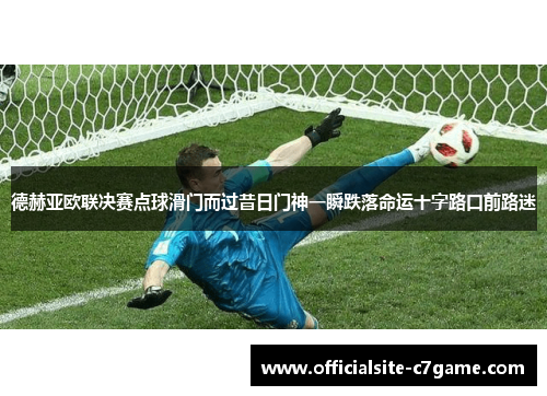德赫亚欧联决赛点球滑门而过昔日门神一瞬跌落命运十字路口前路迷