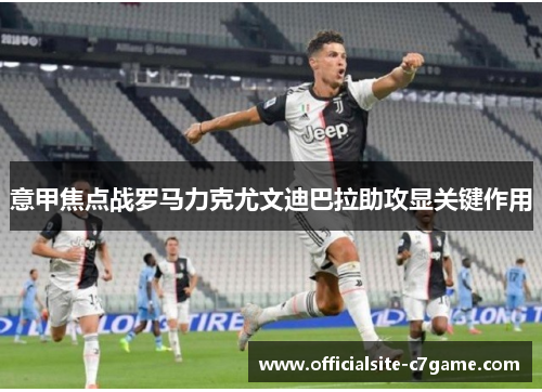 意甲焦点战罗马力克尤文迪巴拉助攻显关键作用
