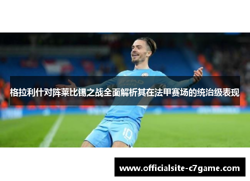 格拉利什对阵莱比锡之战全面解析其在法甲赛场的统治级表现