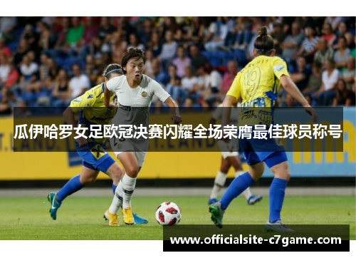 瓜伊哈罗女足欧冠决赛闪耀全场荣膺最佳球员称号