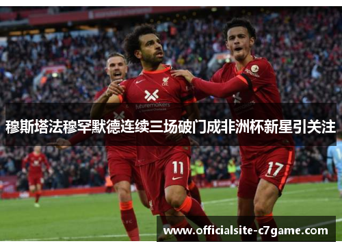 穆斯塔法穆罕默德连续三场破门成非洲杯新星引关注