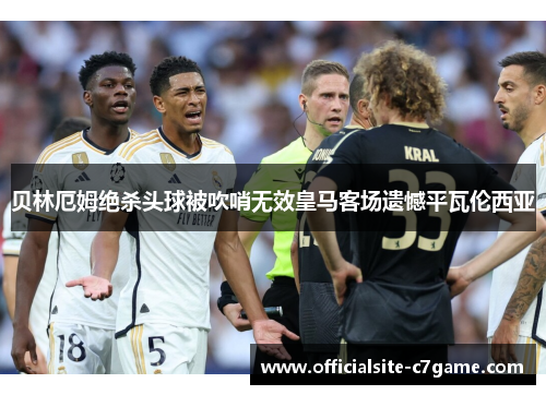 贝林厄姆绝杀头球被吹哨无效皇马客场遗憾平瓦伦西亚