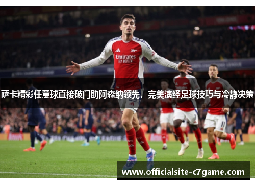 萨卡精彩任意球直接破门助阿森纳领先，完美演绎足球技巧与冷静决策