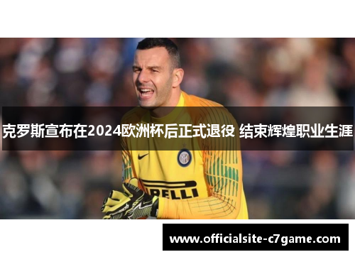 克罗斯宣布在2024欧洲杯后正式退役 结束辉煌职业生涯