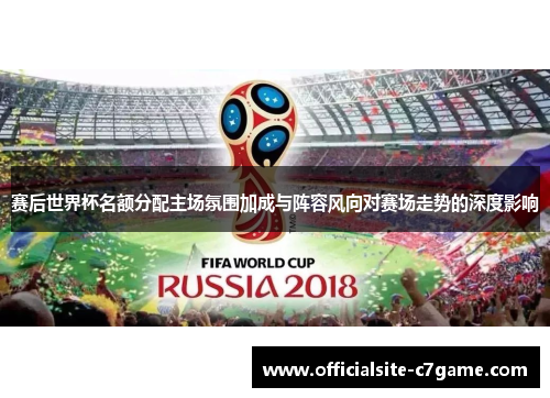 赛后世界杯名额分配主场氛围加成与阵容风向对赛场走势的深度影响 赛后世界杯名额分配主场氛围加成与阵容风向对赛场走势的深度影响