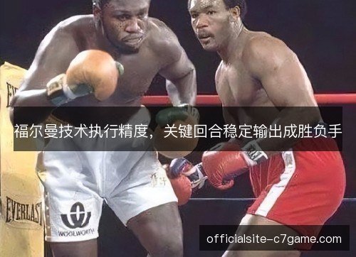 福尔曼技术执行精度,关键回合稳定输出成胜负手 福尔曼技术执行精度,关键回合稳定输出成胜负手