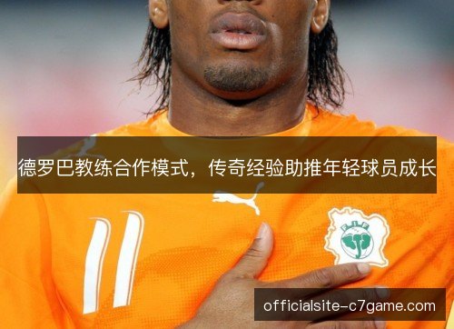 德罗巴教练合作模式，传奇经验助推年轻球员成长