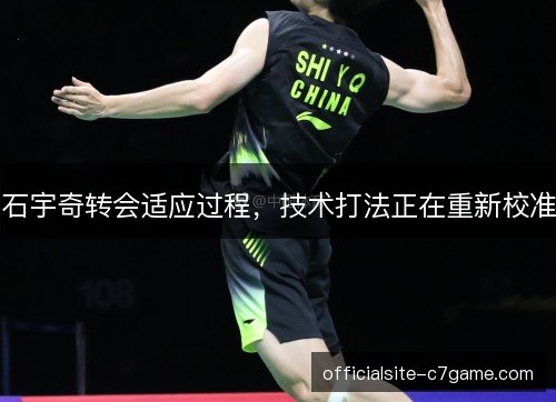 石宇奇转会适应过程,技术打法正在重新校准 石宇奇转会适应过程,技术打法正在重新校准