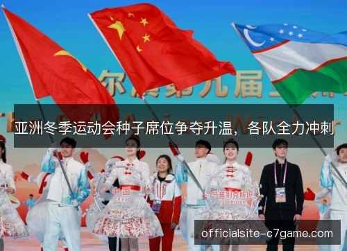 亚洲冬季运动会种子席位争夺升温，各队全力冲刺