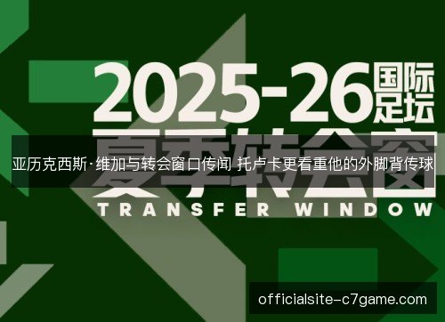 亚历克西斯·维加与转会窗口传闻 托卢卡更看重他的外脚背传球
