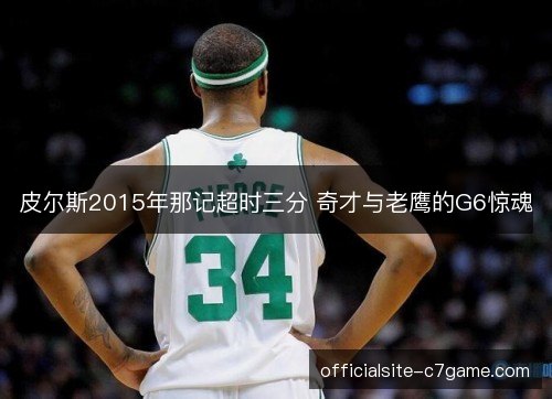 皮尔斯2015年那记超时三分 奇才与老鹰的G6惊魂